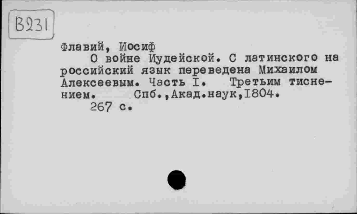 ﻿Флавий, Иосиф
О войне Иудейской. С латинского на российский язык переведена Михаилом Алексеевым. Часть I. Третьим тиснением. Спб.,Акад.наук,1804.
267 с.